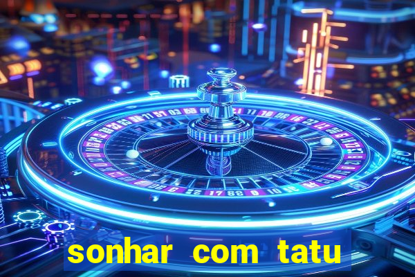 sonhar com tatu jogo do bicho